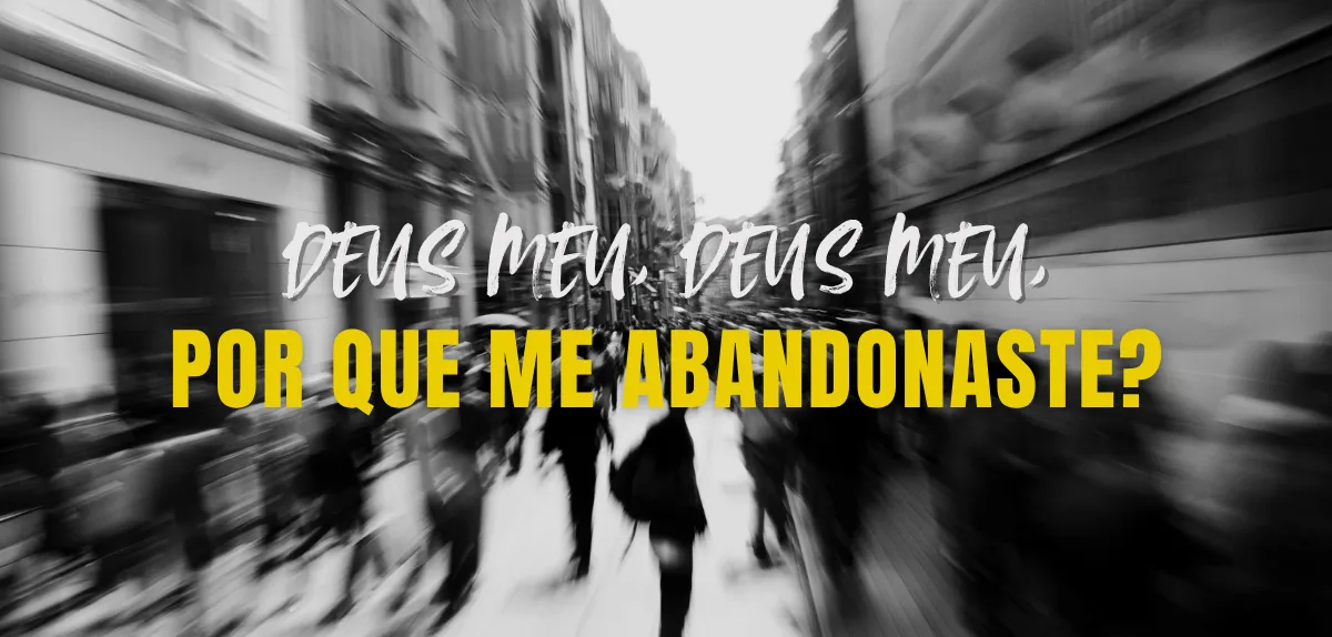 Deus Meu, Deus Meu, porque me abandonaste?